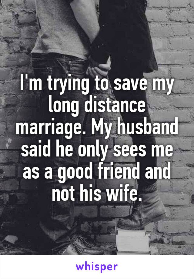 I'm trying to save my long distance marriage. My husband said he only sees me as a good friend and not his wife.