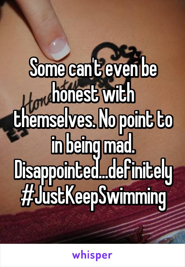 Some can't even be honest with themselves. No point to in being mad. Disappointed...definitely #JustKeepSwimming