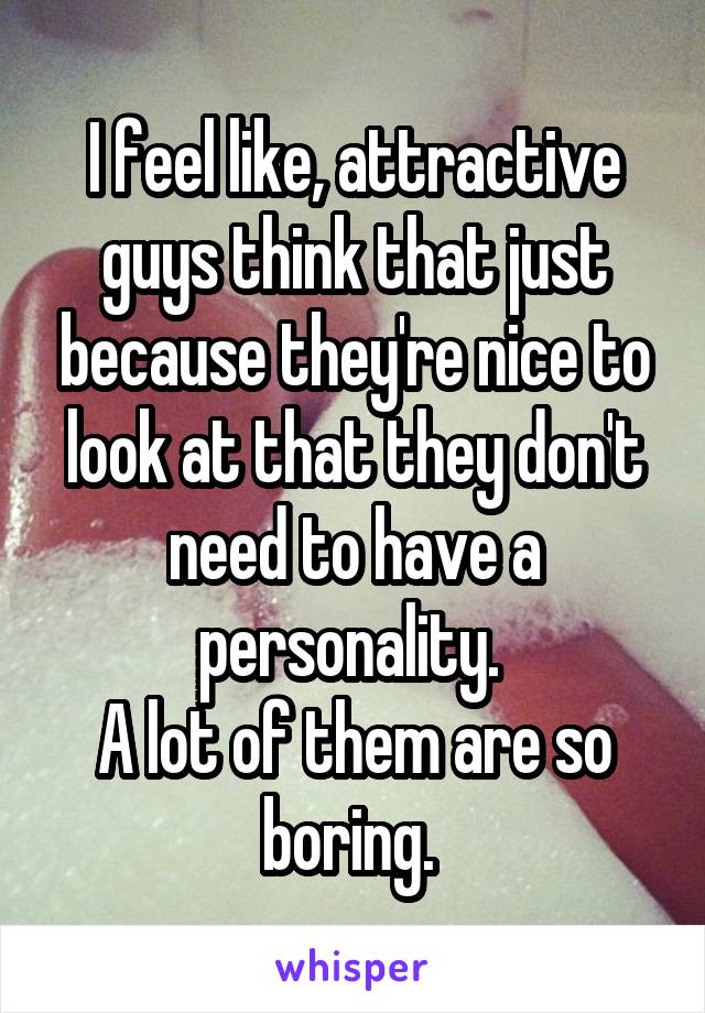 I feel like, attractive guys think that just because they're nice to look at that they don't need to have a personality. 
A lot of them are so boring. 