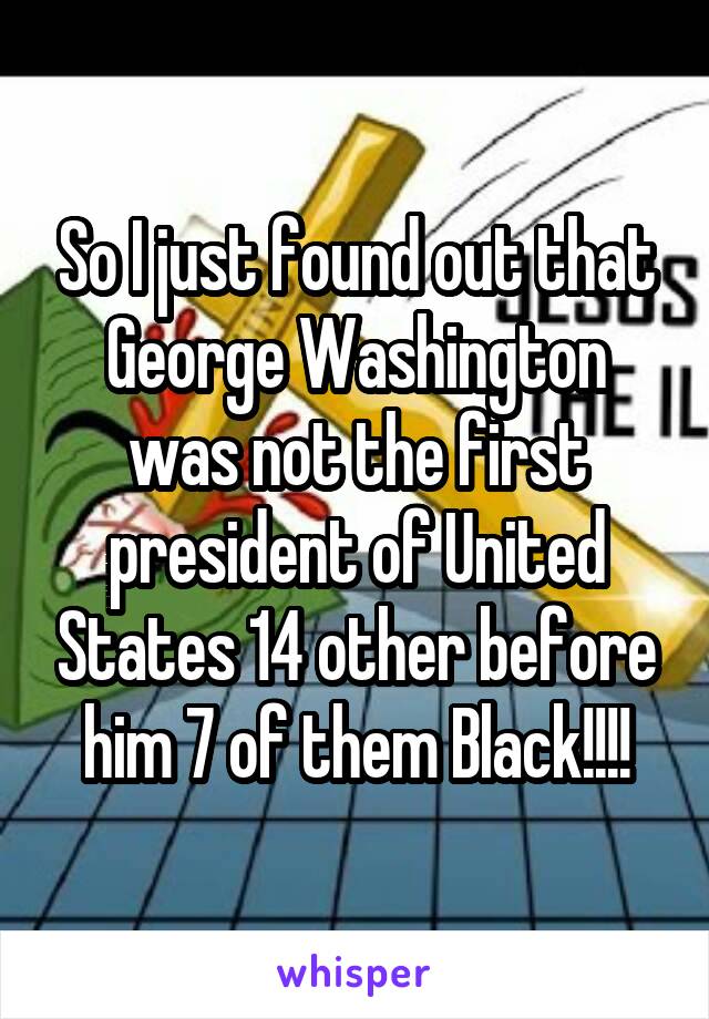 So I just found out that George Washington was not the first president of United States 14 other before him 7 of them Black!!!!