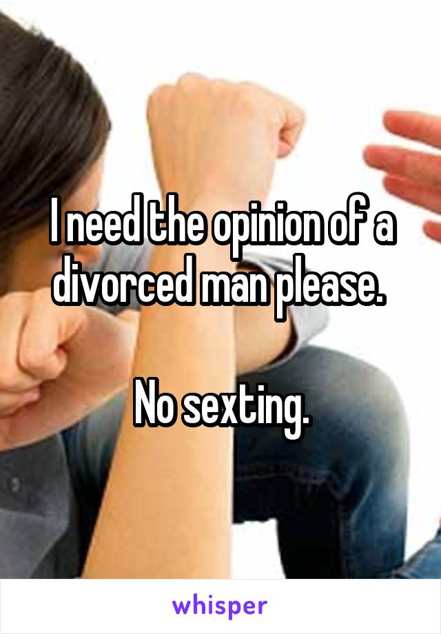 I need the opinion of a divorced man please. 

No sexting.