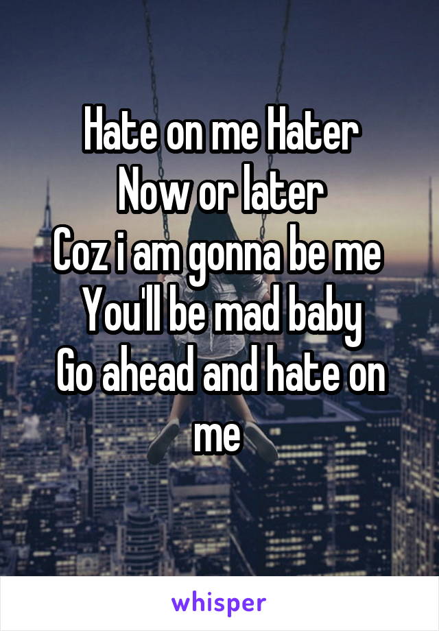 Hate on me Hater
Now or later
Coz i am gonna be me 
You'll be mad baby
Go ahead and hate on me 
