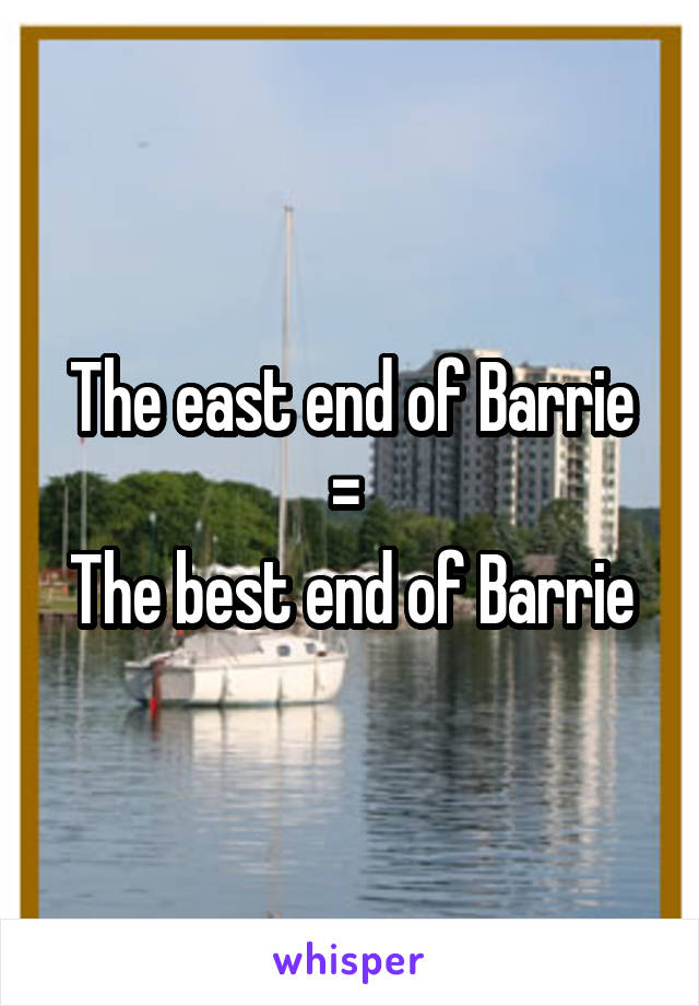 The east end of Barrie
= 
The best end of Barrie