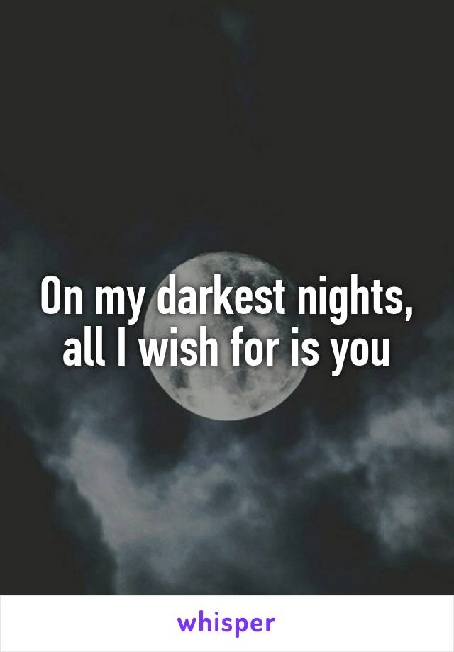 On my darkest nights, all I wish for is you