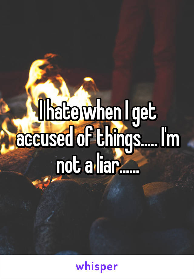 I hate when I get accused of things..... I'm not a liar......