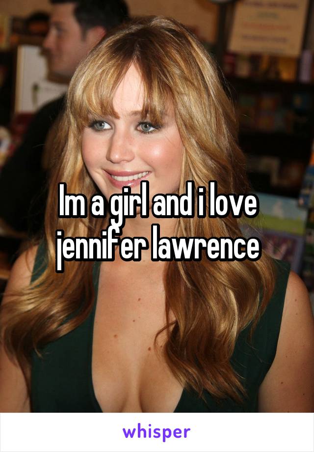 Im a girl and i love jennifer lawrence