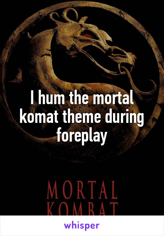 I hum the mortal komat theme during foreplay