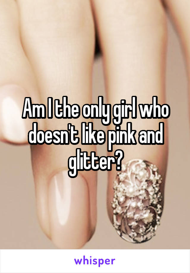 Am I the only girl who doesn't like pink and glitter?