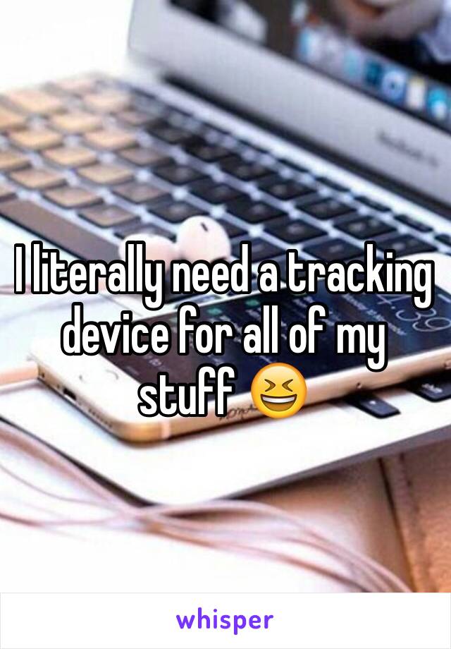 I literally need a tracking device for all of my stuff 😆