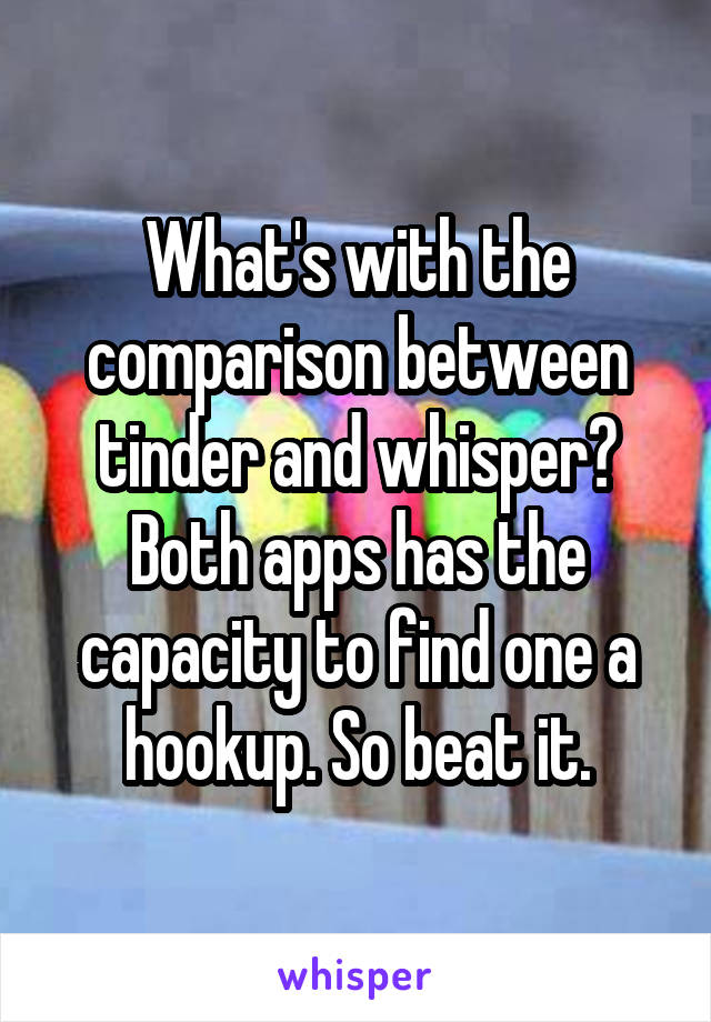 What's with the comparison between tinder and whisper? Both apps has the capacity to find one a hookup. So beat it.