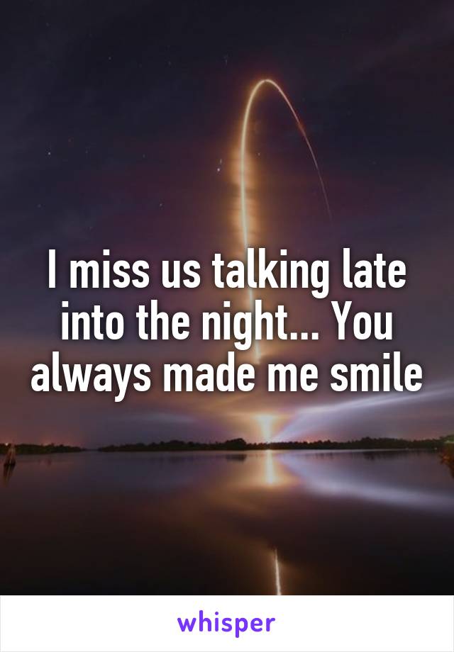 I miss us talking late into the night... You always made me smile