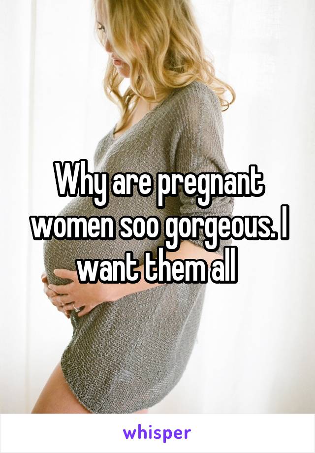 Why are pregnant women soo gorgeous. I want them all 