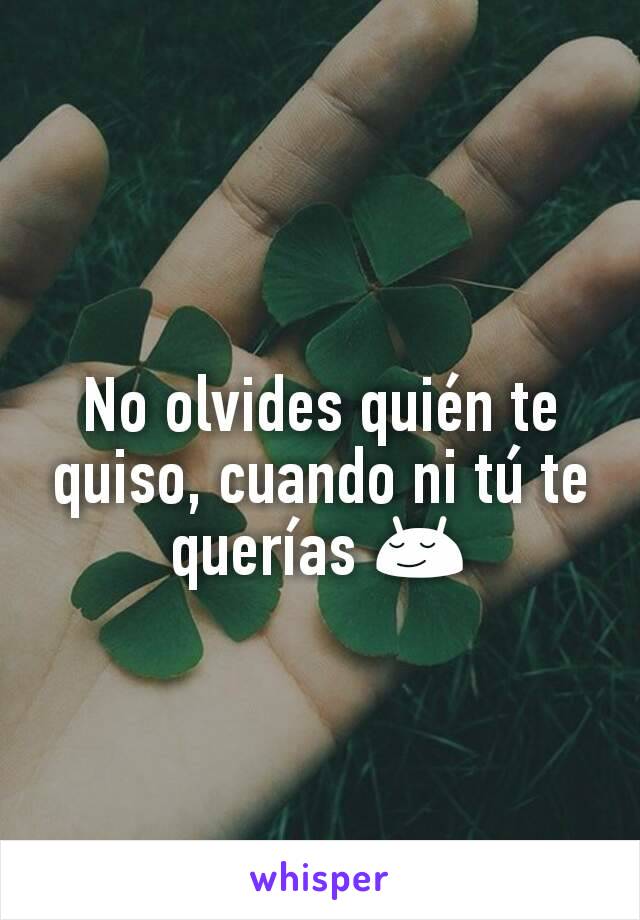 No olvides quién te quiso, cuando ni tú te querías 😌