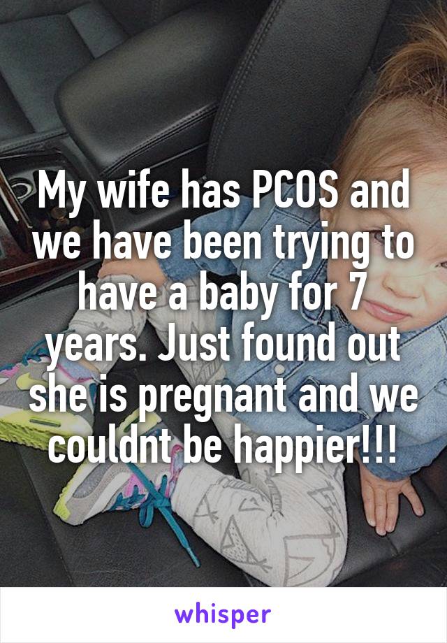 My wife has PCOS and we have been trying to have a baby for 7 years. Just found out she is pregnant and we couldnt be happier!!!