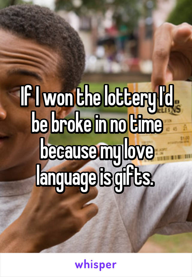 If I won the lottery I'd be broke in no time because my love language is gifts. 