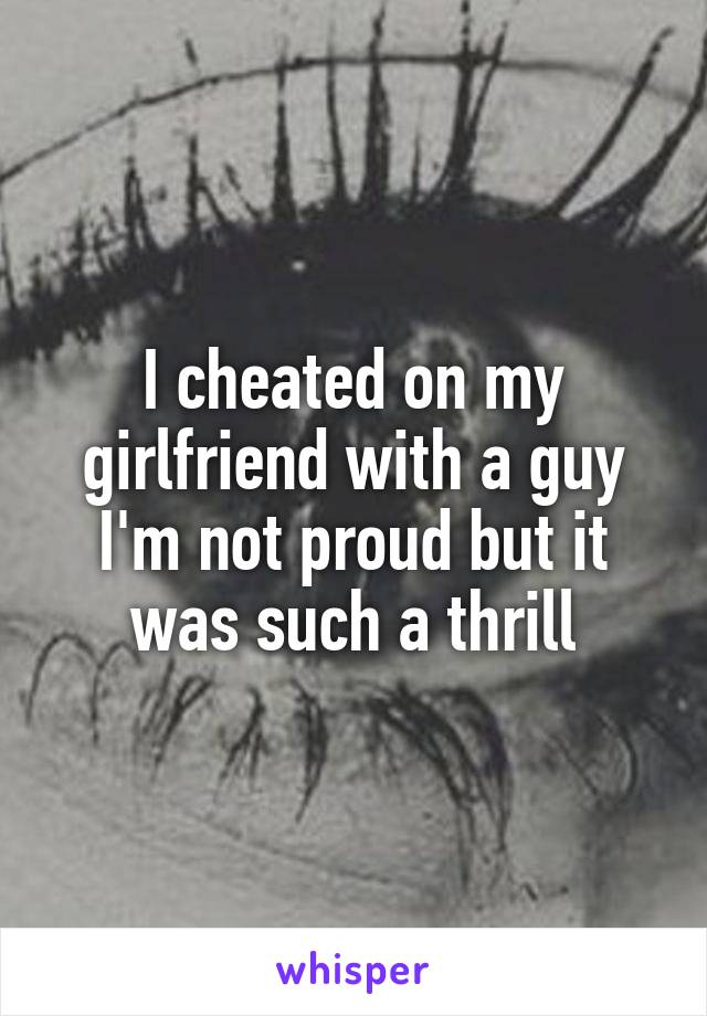 I cheated on my girlfriend with a guy I'm not proud but it was such a thrill