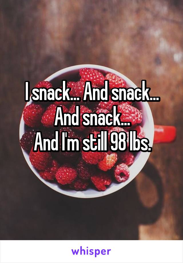 I snack... And snack... And snack...
And I'm still 98 lbs.
