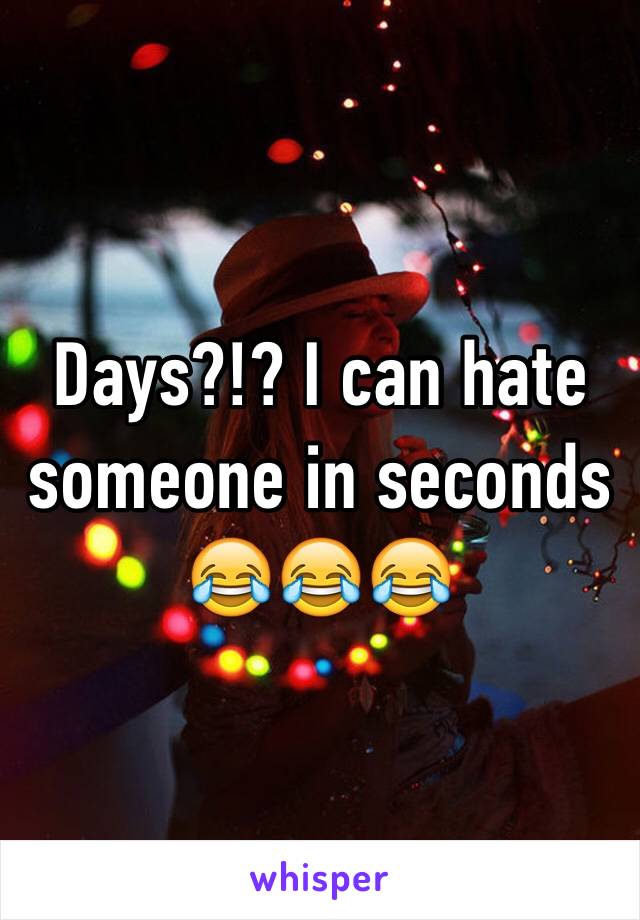 Days?!? I can hate someone in seconds
😂😂😂