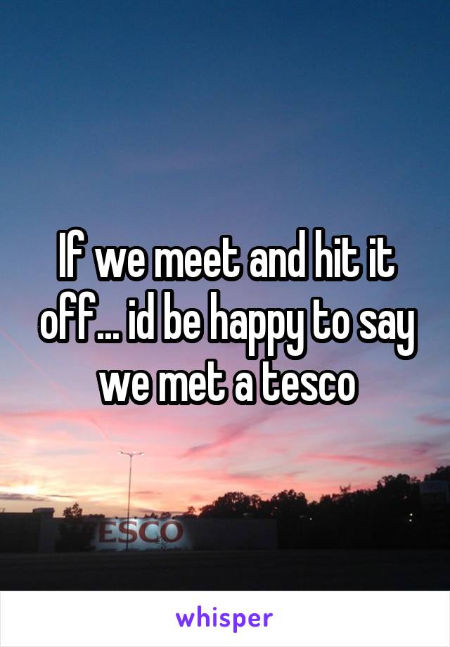 If we meet and hit it off... id be happy to say we met a tesco