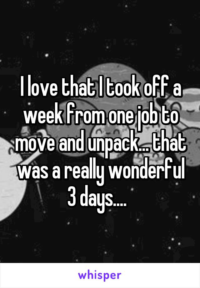 I love that I took off a week from one job to move and unpack... that was a really wonderful 3 days....  