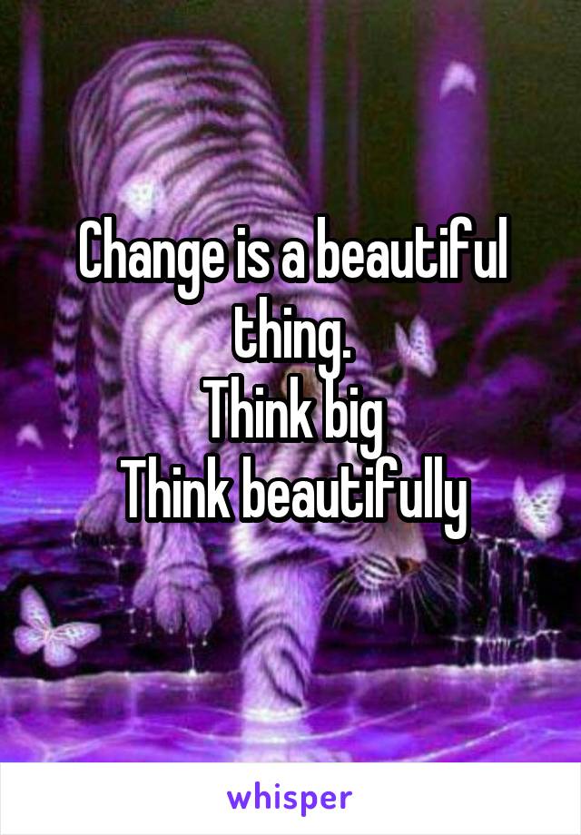 Change is a beautiful thing.
Think big
Think beautifully
