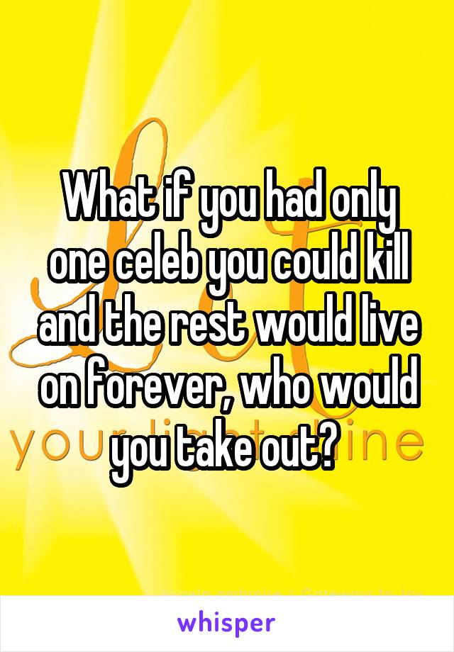 What if you had only one celeb you could kill and the rest would live on forever, who would you take out? 