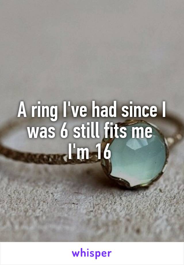 A ring I've had since I was 6 still fits me 
I'm 16 