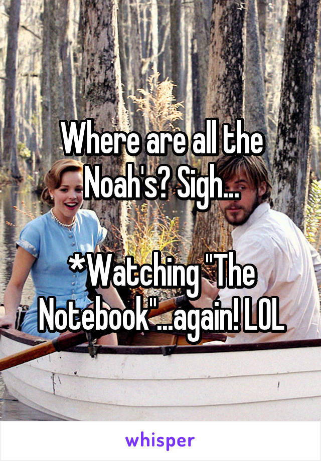 Where are all the Noah's? Sigh...

*Watching "The Notebook"...again! LOL