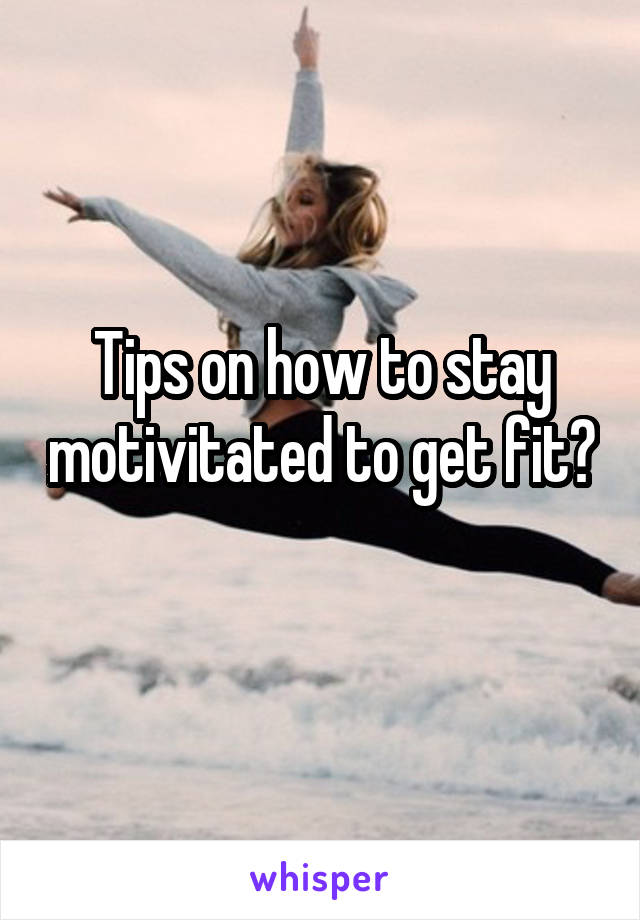 Tips on how to stay motivitated to get fit? 