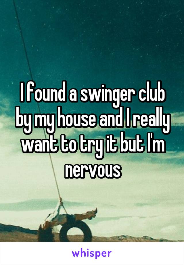 I found a swinger club by my house and I really want to try it but I'm nervous