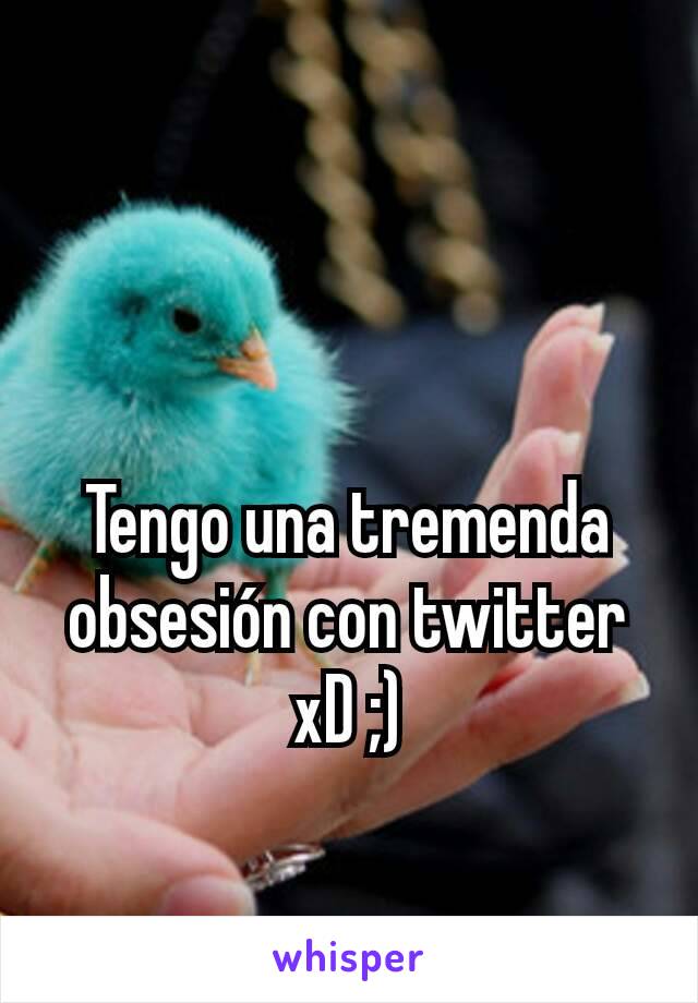 Tengo una tremenda obsesión con twitter xD ;)