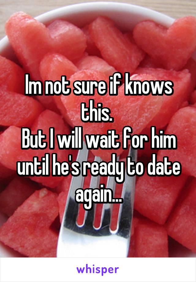 Im not sure if knows this. 
But I will wait for him until he's ready to date again...