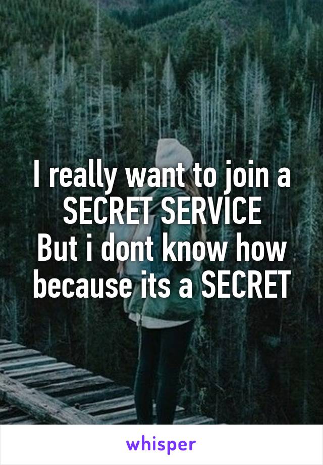 I really want to join a SECRET SERVICE
But i dont know how because its a SECRET