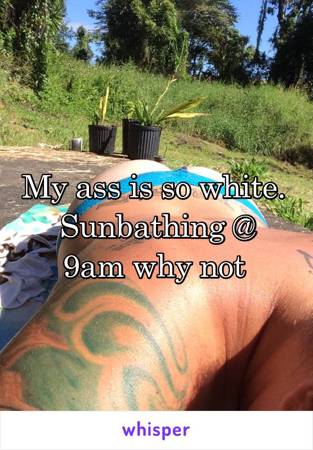 My ass is so white. 
Sunbathing @ 9am why not 