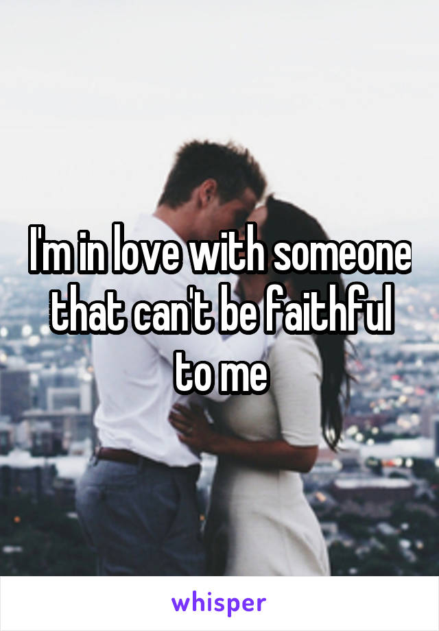 I'm in love with someone that can't be faithful to me