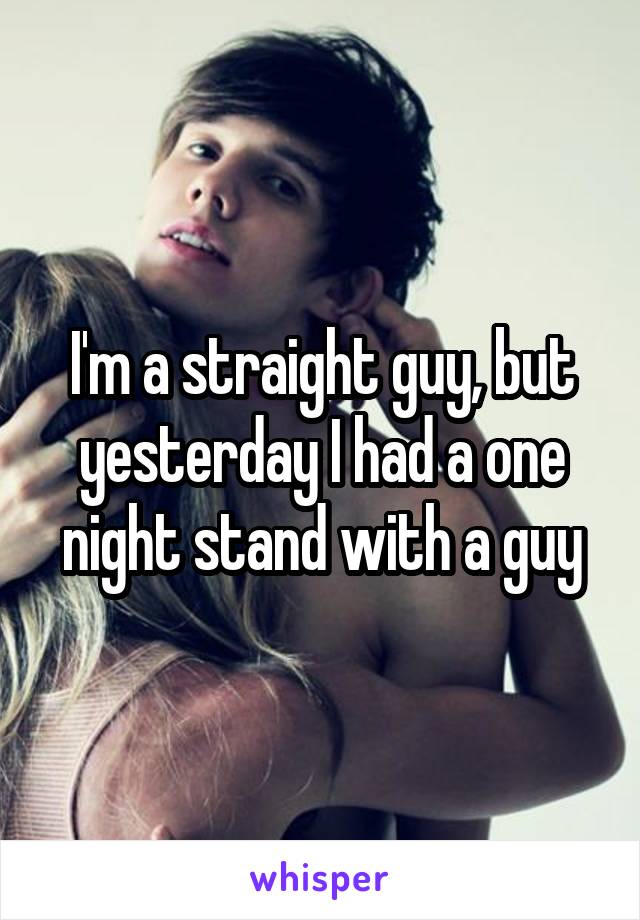 I'm a straight guy, but yesterday I had a one night stand with a guy