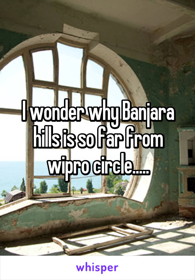 I wonder why Banjara hills is so far from wipro circle.....