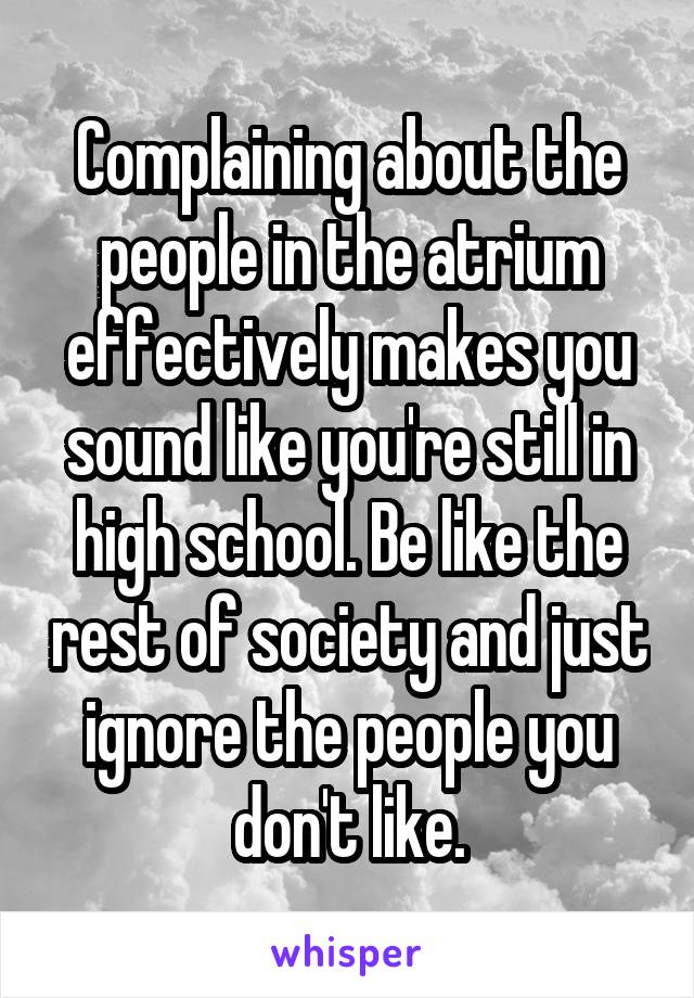 Complaining about the people in the atrium effectively makes you sound like you're still in high school. Be like the rest of society and just ignore the people you don't like.