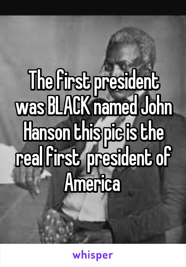 The first president was BLACK named John Hanson this pic is the real first  president of America 