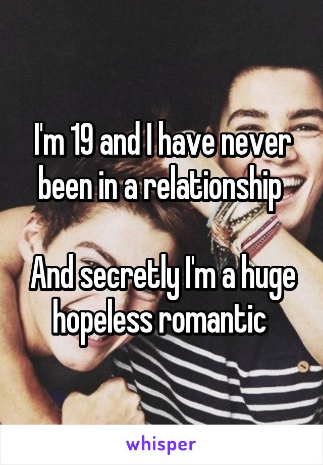 I'm 19 and I have never been in a relationship 

And secretly I'm a huge hopeless romantic 