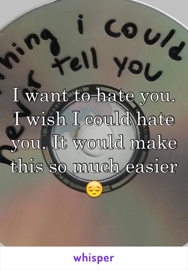 I want to hate you. I wish I could hate you. It would make this so much easier 😔