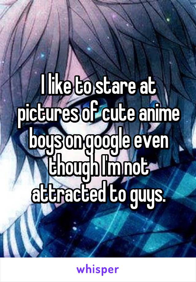 I like to stare at pictures of cute anime boys on google even though I'm not attracted to guys.