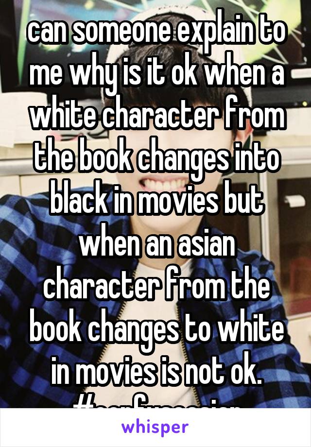 can someone explain to me why is it ok when a white character from the book changes into black in movies but when an asian character from the book changes to white in movies is not ok. #confuseasian