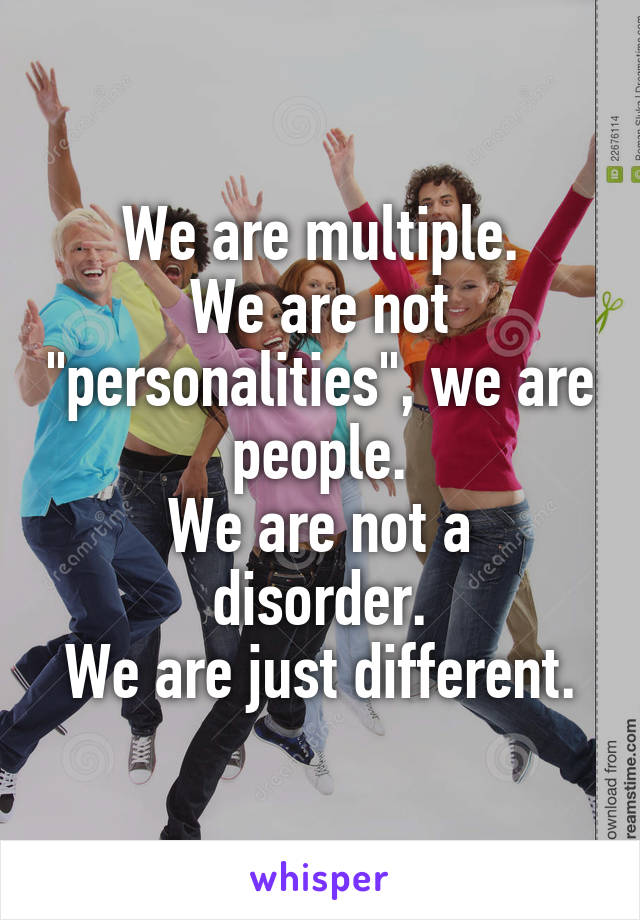 We are multiple.
We are not "personalities", we are people.
We are not a disorder.
We are just different.