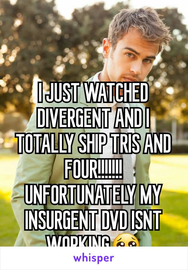 I JUST WATCHED DIVERGENT AND I TOTALLY SHIP TRIS AND  FOUR!!!!!!! UNFORTUNATELY MY INSURGENT DVD ISNT WORKING😢