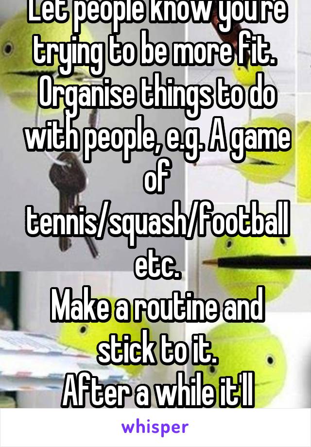 Let people know you're trying to be more fit. 
Organise things to do with people, e.g. A game of tennis/squash/football etc.
Make a routine and stick to it.
After a while it'll become the norm.