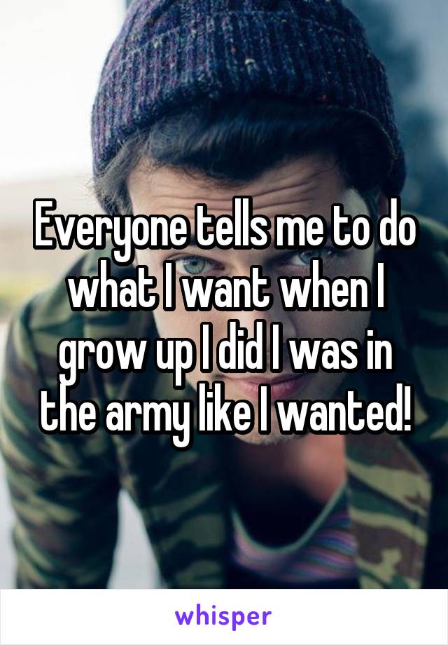 Everyone tells me to do what I want when I grow up I did I was in the army like I wanted!