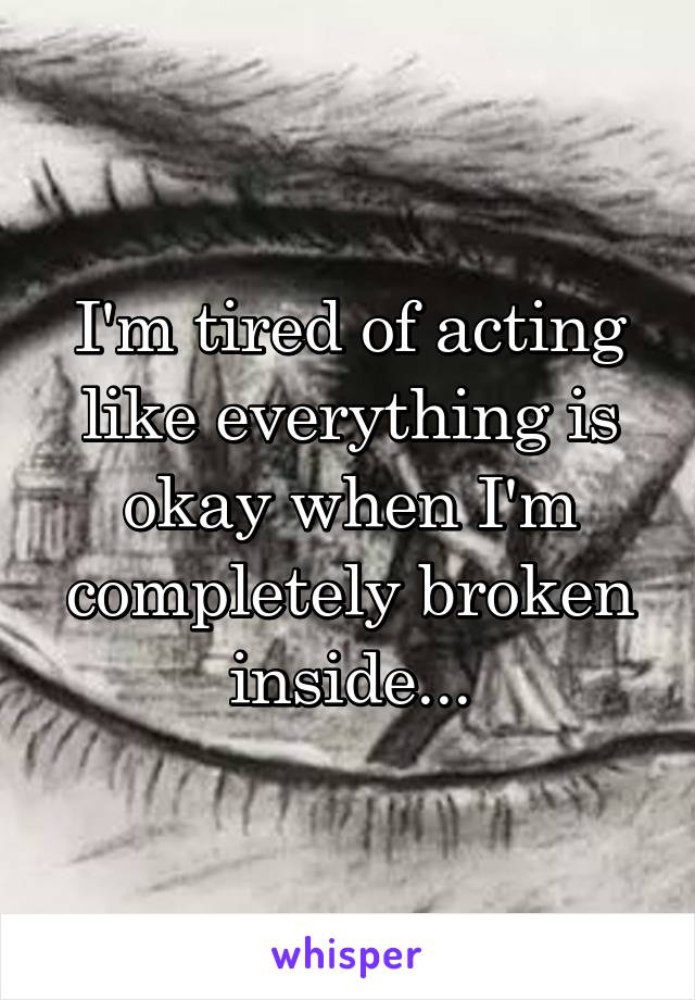 I'm tired of acting like everything is okay when I'm completely broken inside...