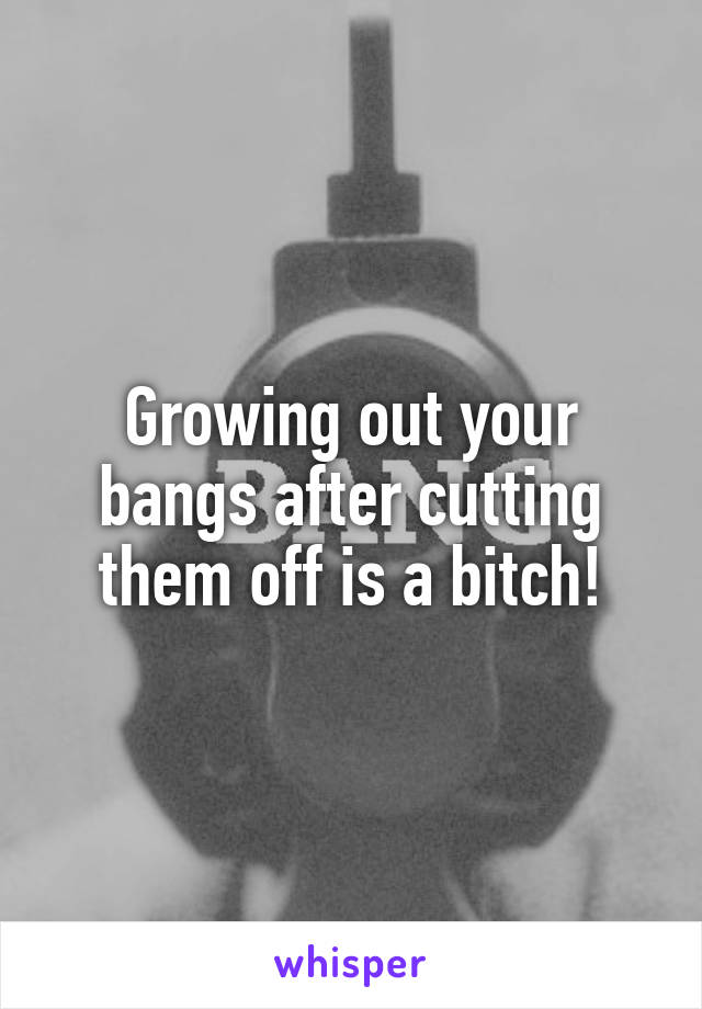 Growing out your bangs after cutting them off is a bitch!