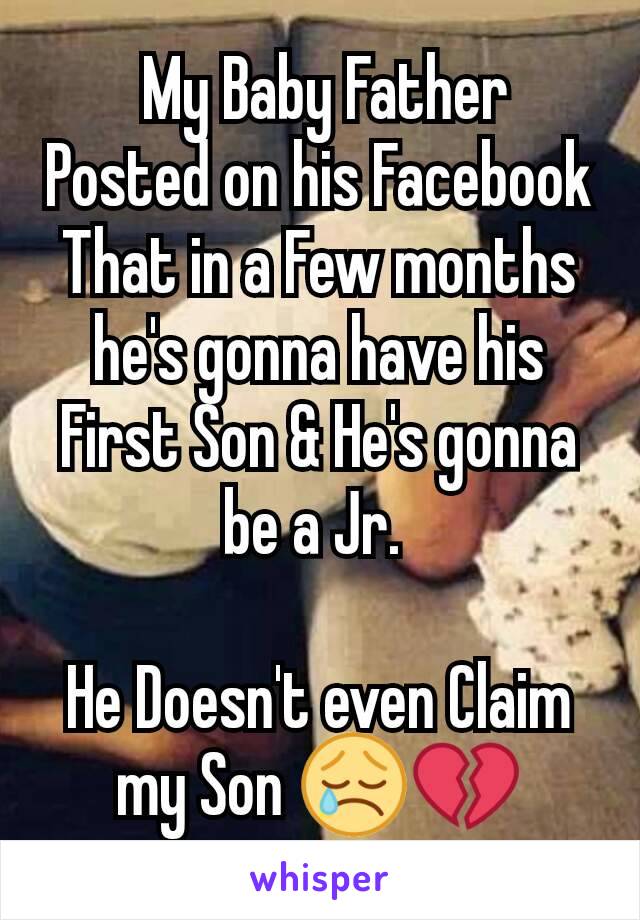  My Baby Father  Posted on his Facebook That in a Few months he's gonna have his  First Son & He's gonna be a Jr. 

He Doesn't even Claim my Son 😢💔